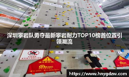 深圳攀岩队勇夺最新攀岩耐力TOP10榜首位置引领潮流