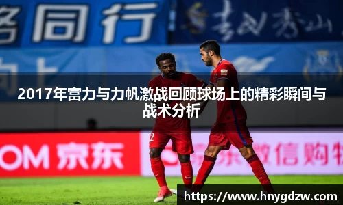 2017年富力与力帆激战回顾球场上的精彩瞬间与战术分析