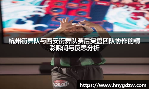 杭州街舞队与西安街舞队赛后复盘团队协作的精彩瞬间与反思分析